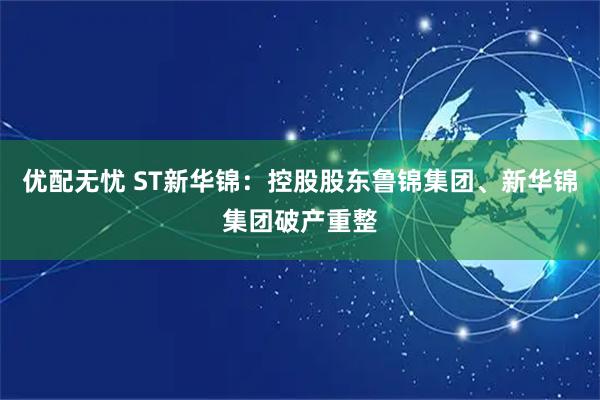 优配无忧 ST新华锦：控股股东鲁锦集团、新华锦集团破产重整