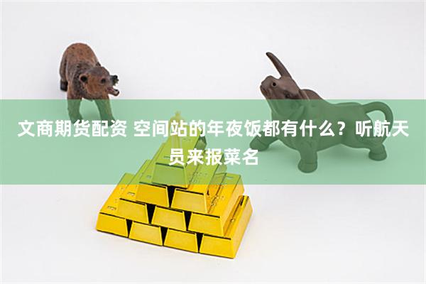 文商期货配资 空间站的年夜饭都有什么？听航天员来报菜名