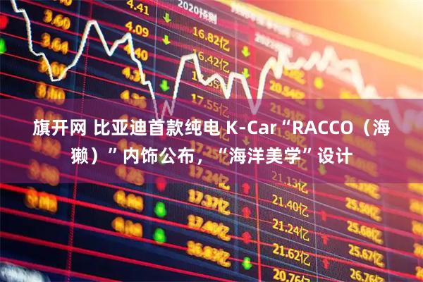 旗开网 比亚迪首款纯电 K-Car“RACCO（海獭）”内饰公布，“海洋美学”设计