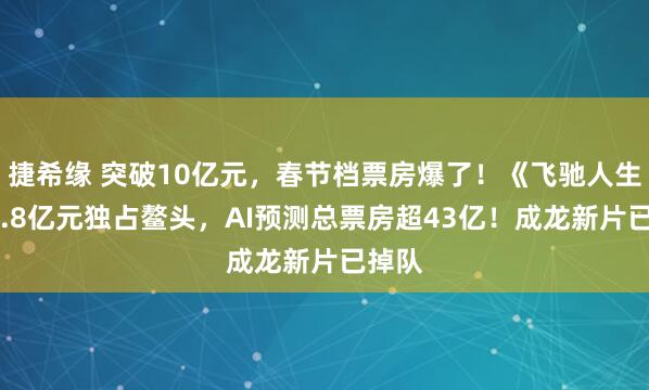 捷希缘 突破10亿元，春节档票房爆了！《飞驰人生3》4.8亿元独占鳌头，AI预测总票房超43亿！成龙新片已掉队