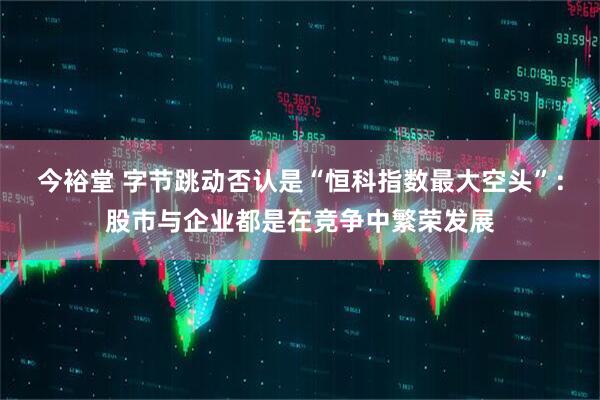 今裕堂 字节跳动否认是“恒科指数最大空头”：股市与企业都是在竞争中繁荣发展