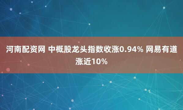 河南配资网 中概股龙头指数收涨0.94% 网易有道涨近10%