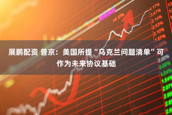 展鹏配资 普京：美国所提“乌克兰问题清单”可作为未来协议基础