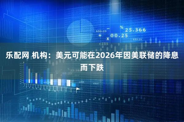 乐配网 机构：美元可能在2026年因美联储的降息而下跌