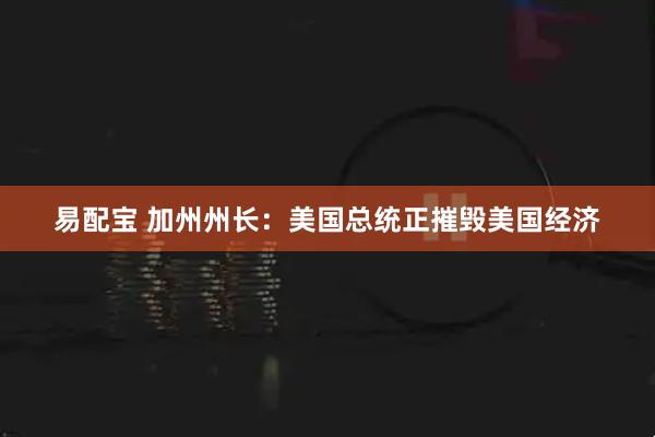 易配宝 加州州长：美国总统正摧毁美国经济