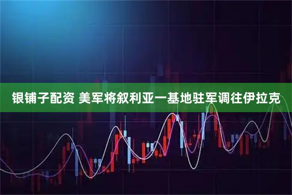 银铺子配资 美军将叙利亚一基地驻军调往伊拉克