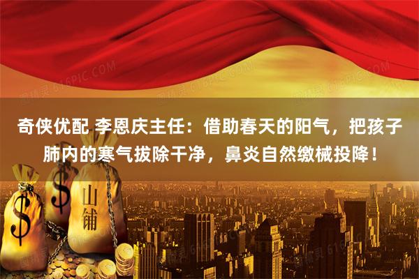 奇侠优配 李恩庆主任：借助春天的阳气，把孩子肺内的寒气拔除干净，鼻炎自然缴械投降！