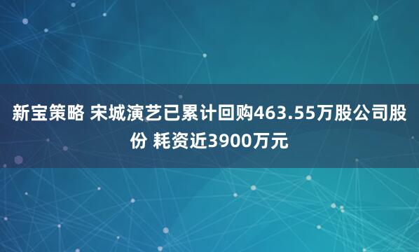 新宝策略 宋城演艺已累计回购463.55万股公司股份 耗资近3900万元