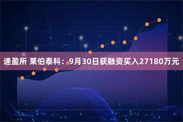 速盈所 莱伯泰科：9月30日获融资买入27180万元