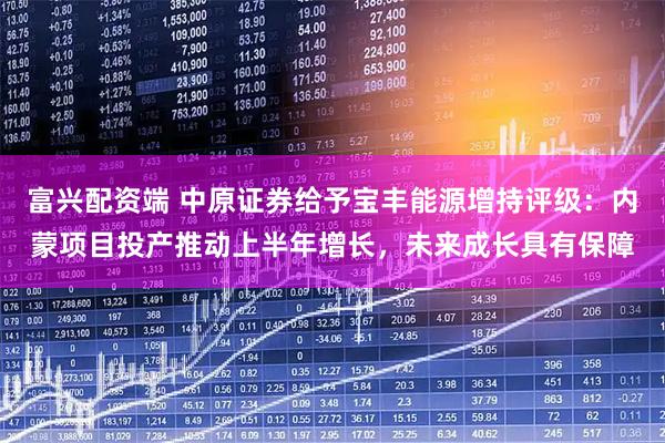 富兴配资端 中原证券给予宝丰能源增持评级：内蒙项目投产推动上半年增长，未来成长具有保障