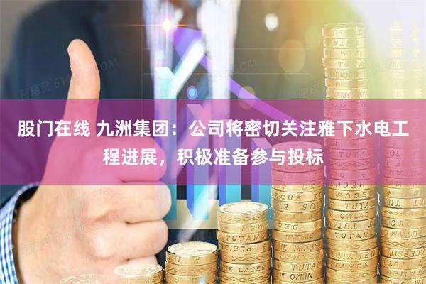 股门在线 九洲集团：公司将密切关注雅下水电工程进展，积极准备参与投标