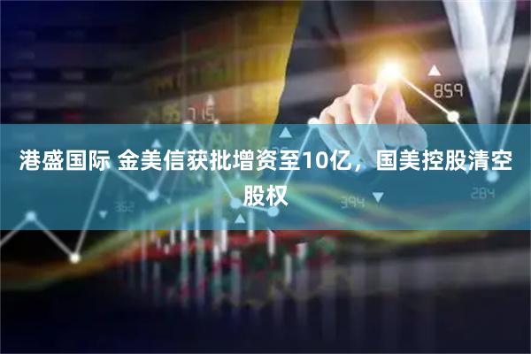 港盛国际 金美信获批增资至10亿，国美控股清空股权
