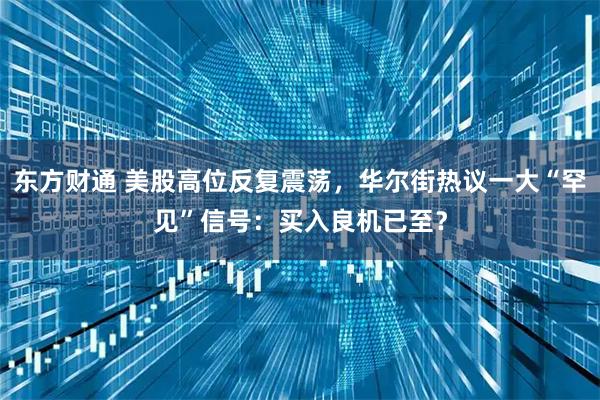 东方财通 美股高位反复震荡，华尔街热议一大“罕见”信号：买入良机已至？