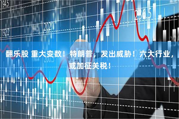 翻乐股 重大变数！特朗普，发出威胁！六大行业，或加征关税！