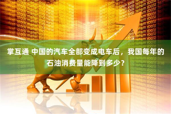 掌互通 中国的汽车全部变成电车后，我国每年的石油消费量能降到多少？